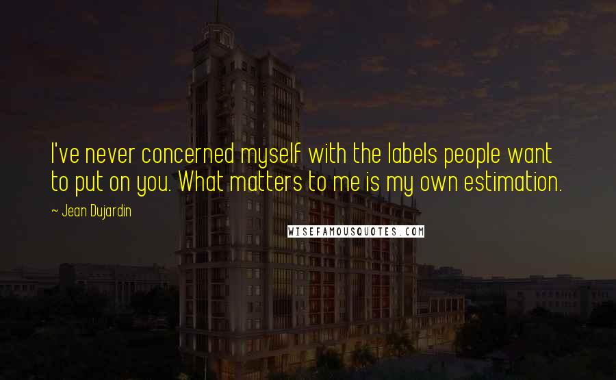 Jean Dujardin Quotes: I've never concerned myself with the labels people want to put on you. What matters to me is my own estimation.