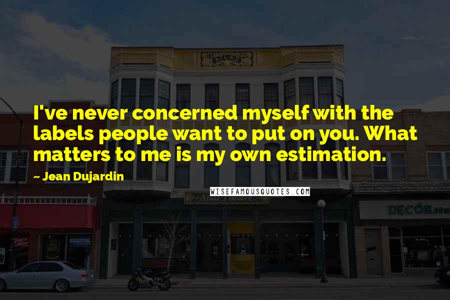 Jean Dujardin Quotes: I've never concerned myself with the labels people want to put on you. What matters to me is my own estimation.