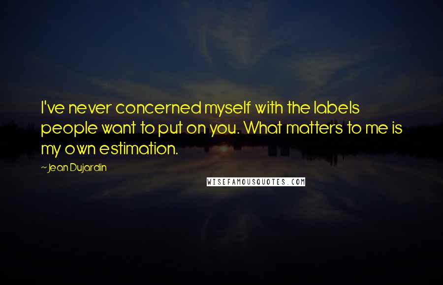 Jean Dujardin Quotes: I've never concerned myself with the labels people want to put on you. What matters to me is my own estimation.