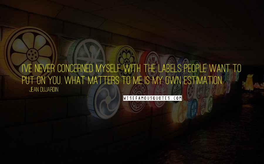 Jean Dujardin Quotes: I've never concerned myself with the labels people want to put on you. What matters to me is my own estimation.