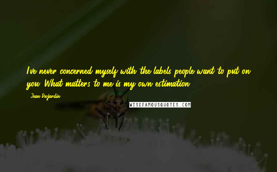 Jean Dujardin Quotes: I've never concerned myself with the labels people want to put on you. What matters to me is my own estimation.