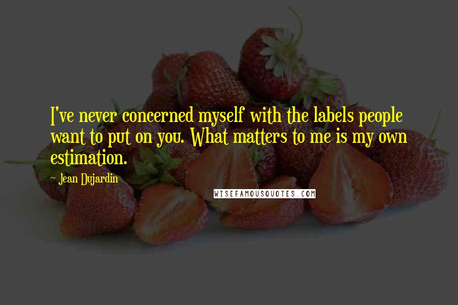 Jean Dujardin Quotes: I've never concerned myself with the labels people want to put on you. What matters to me is my own estimation.