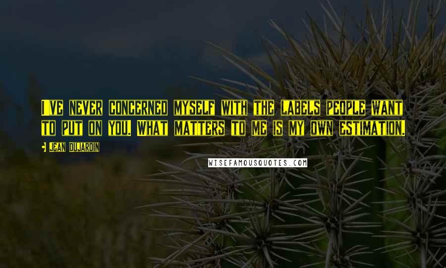 Jean Dujardin Quotes: I've never concerned myself with the labels people want to put on you. What matters to me is my own estimation.