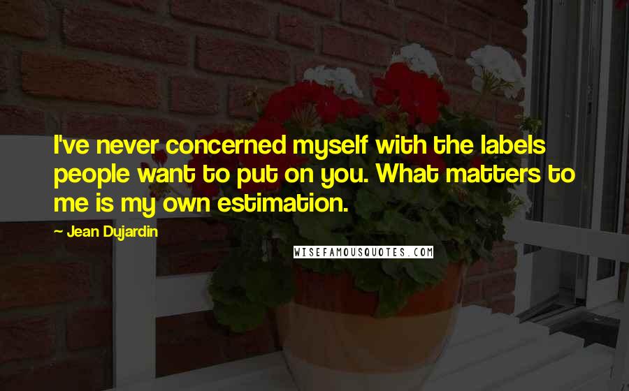 Jean Dujardin Quotes: I've never concerned myself with the labels people want to put on you. What matters to me is my own estimation.