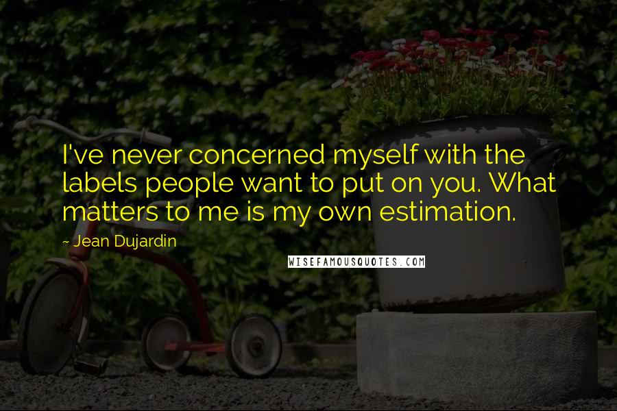 Jean Dujardin Quotes: I've never concerned myself with the labels people want to put on you. What matters to me is my own estimation.