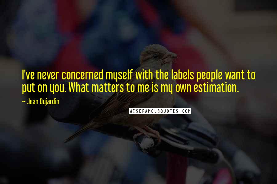 Jean Dujardin Quotes: I've never concerned myself with the labels people want to put on you. What matters to me is my own estimation.