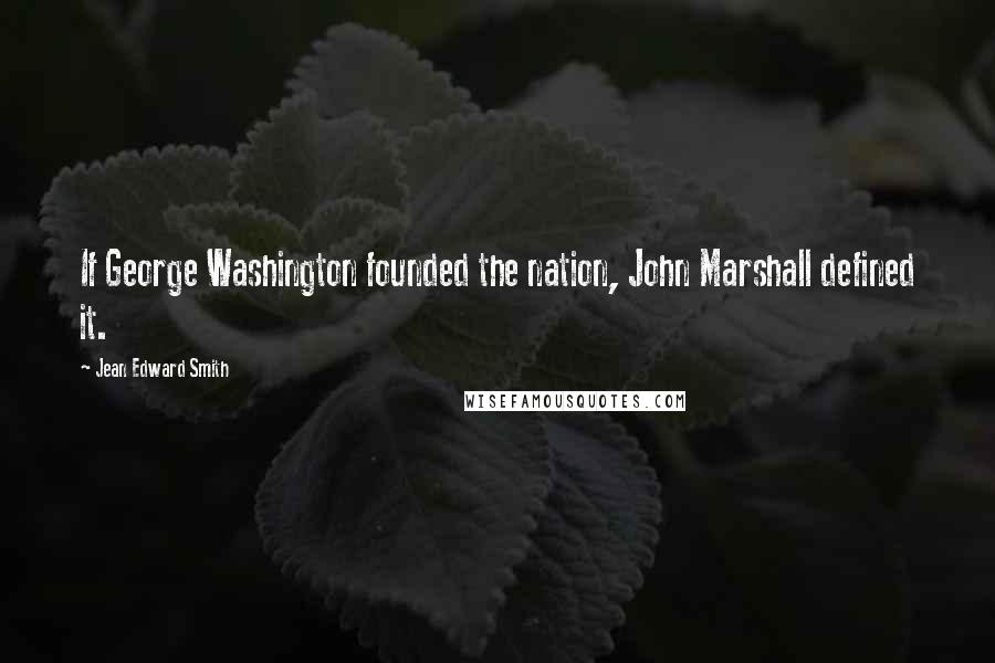 Jean Edward Smith Quotes: If George Washington founded the nation, John Marshall defined it.