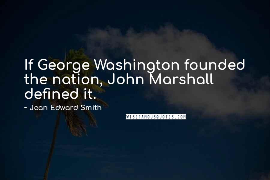 Jean Edward Smith Quotes: If George Washington founded the nation, John Marshall defined it.