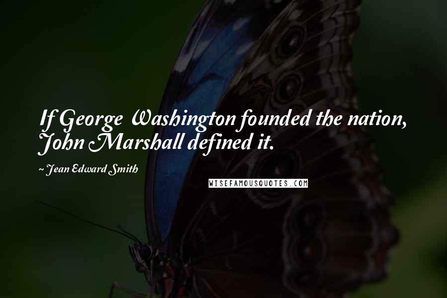 Jean Edward Smith Quotes: If George Washington founded the nation, John Marshall defined it.