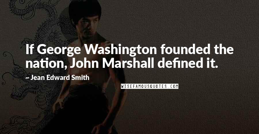 Jean Edward Smith Quotes: If George Washington founded the nation, John Marshall defined it.