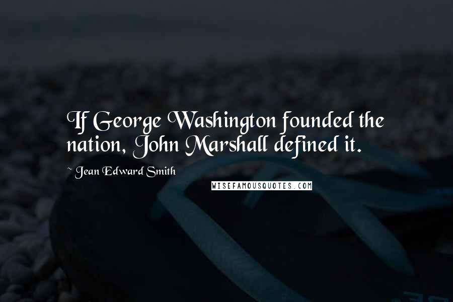 Jean Edward Smith Quotes: If George Washington founded the nation, John Marshall defined it.