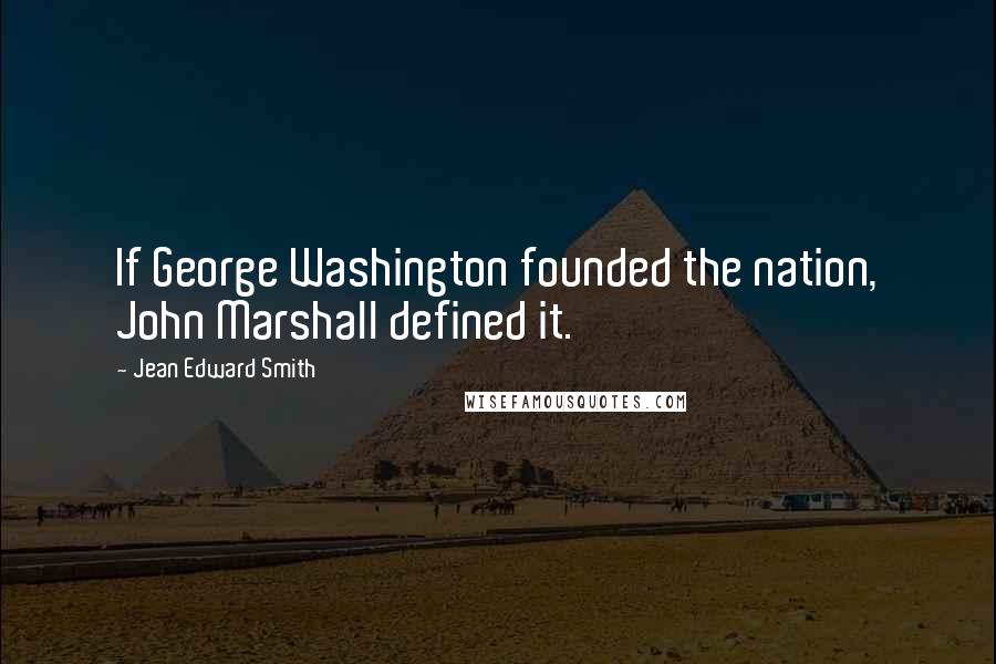 Jean Edward Smith Quotes: If George Washington founded the nation, John Marshall defined it.