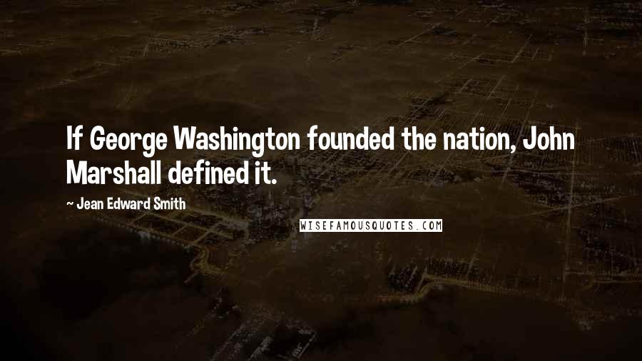 Jean Edward Smith Quotes: If George Washington founded the nation, John Marshall defined it.