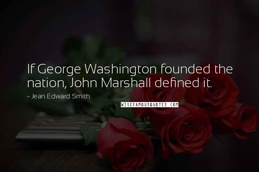 Jean Edward Smith Quotes: If George Washington founded the nation, John Marshall defined it.