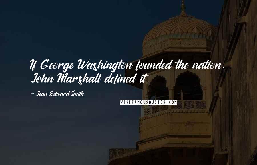 Jean Edward Smith Quotes: If George Washington founded the nation, John Marshall defined it.