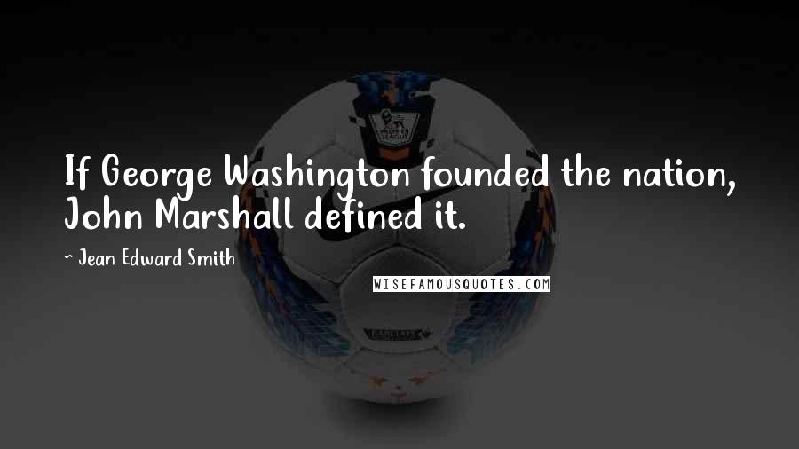 Jean Edward Smith Quotes: If George Washington founded the nation, John Marshall defined it.