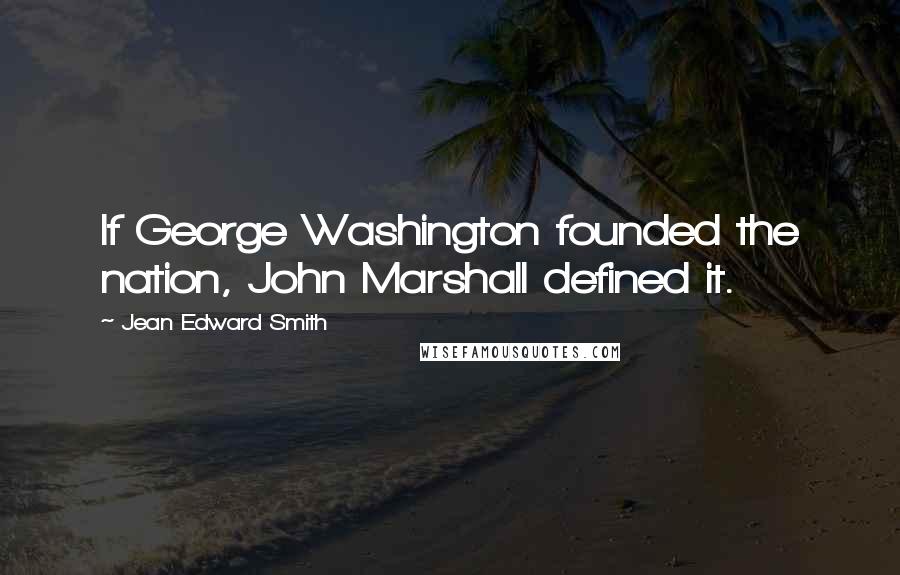 Jean Edward Smith Quotes: If George Washington founded the nation, John Marshall defined it.