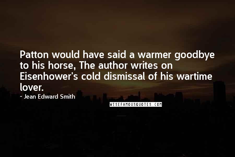 Jean Edward Smith Quotes: Patton would have said a warmer goodbye to his horse, The author writes on Eisenhower's cold dismissal of his wartime lover.