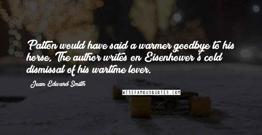 Jean Edward Smith Quotes: Patton would have said a warmer goodbye to his horse, The author writes on Eisenhower's cold dismissal of his wartime lover.