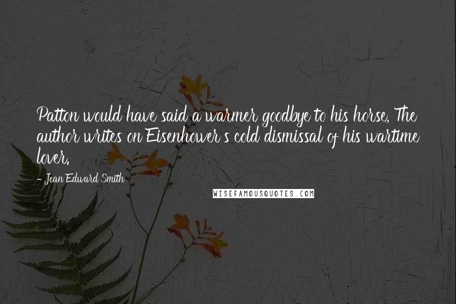 Jean Edward Smith Quotes: Patton would have said a warmer goodbye to his horse, The author writes on Eisenhower's cold dismissal of his wartime lover.