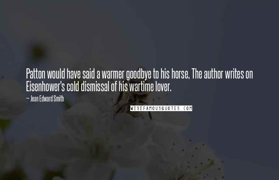 Jean Edward Smith Quotes: Patton would have said a warmer goodbye to his horse, The author writes on Eisenhower's cold dismissal of his wartime lover.