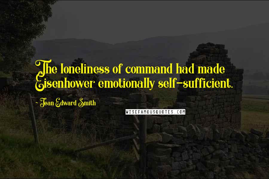 Jean Edward Smith Quotes: The loneliness of command had made Eisenhower emotionally self-sufficient.