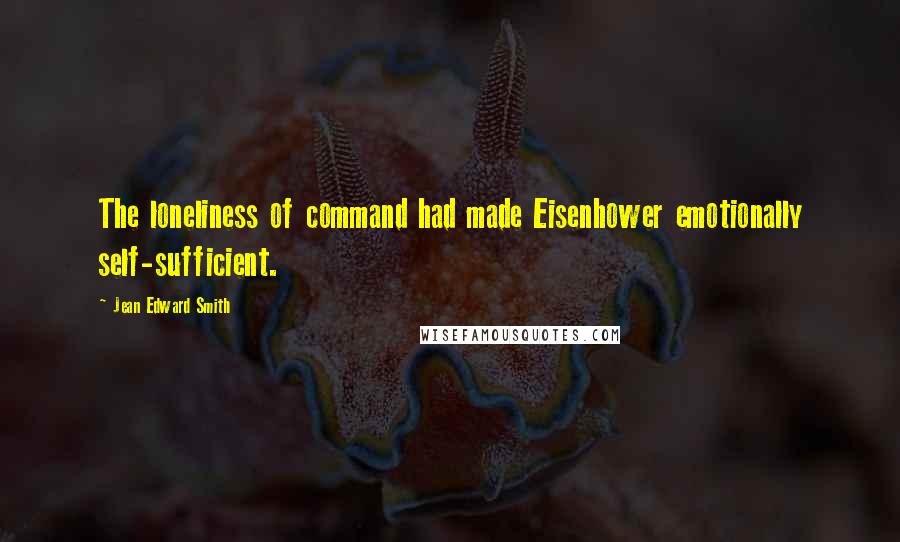 Jean Edward Smith Quotes: The loneliness of command had made Eisenhower emotionally self-sufficient.