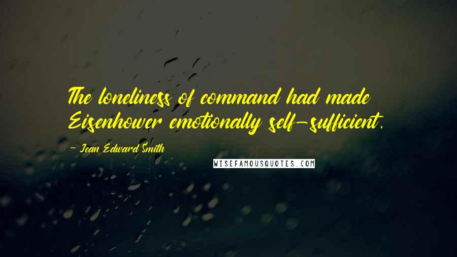 Jean Edward Smith Quotes: The loneliness of command had made Eisenhower emotionally self-sufficient.