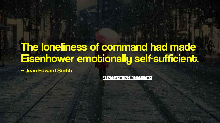 Jean Edward Smith Quotes: The loneliness of command had made Eisenhower emotionally self-sufficient.