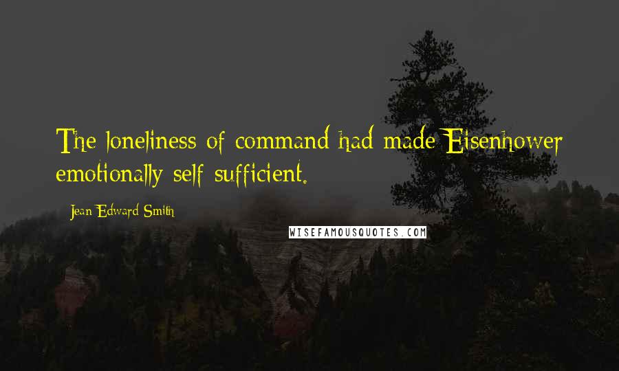 Jean Edward Smith Quotes: The loneliness of command had made Eisenhower emotionally self-sufficient.