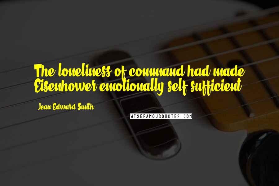 Jean Edward Smith Quotes: The loneliness of command had made Eisenhower emotionally self-sufficient.