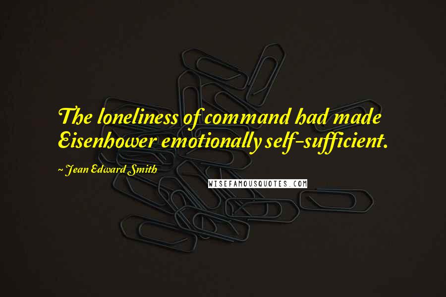 Jean Edward Smith Quotes: The loneliness of command had made Eisenhower emotionally self-sufficient.