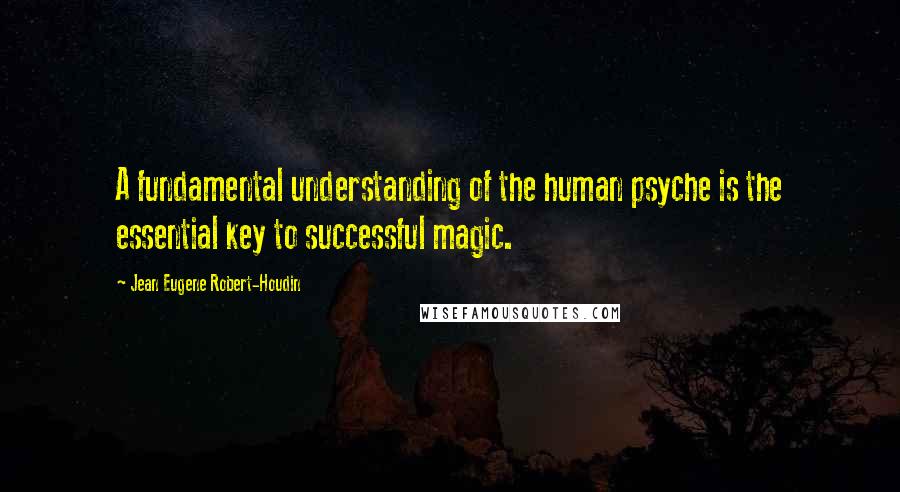 Jean Eugene Robert-Houdin Quotes: A fundamental understanding of the human psyche is the essential key to successful magic.