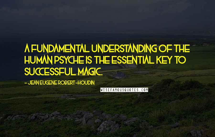 Jean Eugene Robert-Houdin Quotes: A fundamental understanding of the human psyche is the essential key to successful magic.