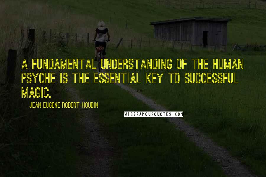 Jean Eugene Robert-Houdin Quotes: A fundamental understanding of the human psyche is the essential key to successful magic.