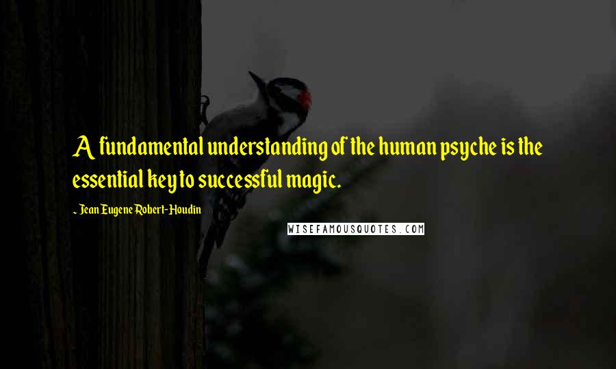 Jean Eugene Robert-Houdin Quotes: A fundamental understanding of the human psyche is the essential key to successful magic.