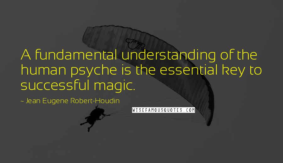 Jean Eugene Robert-Houdin Quotes: A fundamental understanding of the human psyche is the essential key to successful magic.