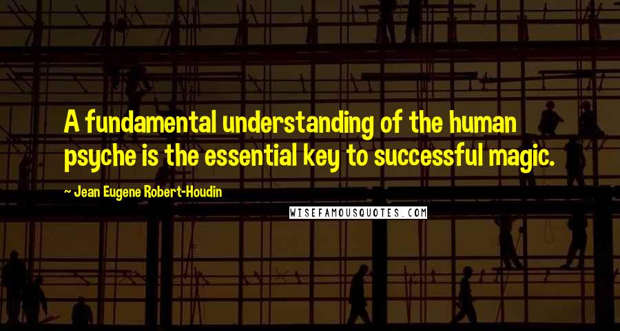 Jean Eugene Robert-Houdin Quotes: A fundamental understanding of the human psyche is the essential key to successful magic.