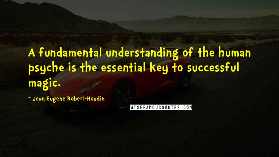 Jean Eugene Robert-Houdin Quotes: A fundamental understanding of the human psyche is the essential key to successful magic.