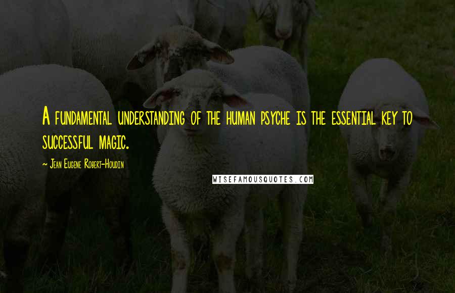 Jean Eugene Robert-Houdin Quotes: A fundamental understanding of the human psyche is the essential key to successful magic.