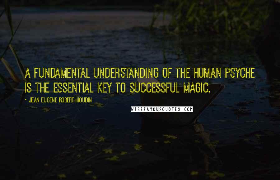 Jean Eugene Robert-Houdin Quotes: A fundamental understanding of the human psyche is the essential key to successful magic.