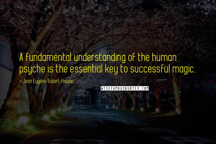 Jean Eugene Robert-Houdin Quotes: A fundamental understanding of the human psyche is the essential key to successful magic.