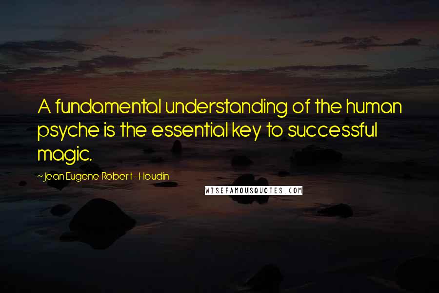 Jean Eugene Robert-Houdin Quotes: A fundamental understanding of the human psyche is the essential key to successful magic.