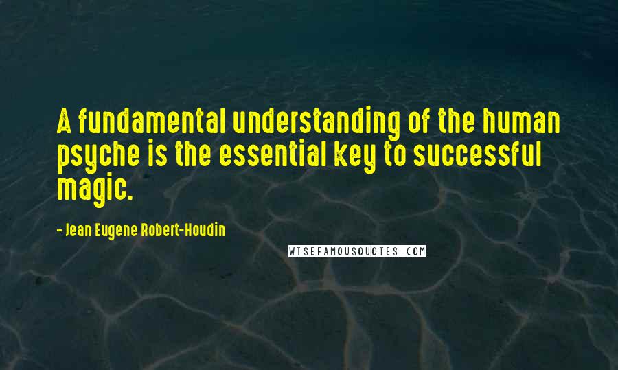 Jean Eugene Robert-Houdin Quotes: A fundamental understanding of the human psyche is the essential key to successful magic.