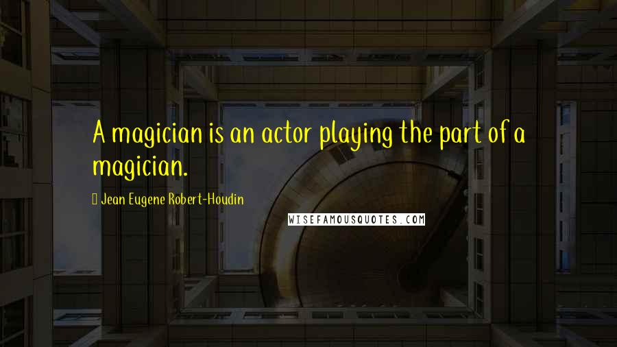 Jean Eugene Robert-Houdin Quotes: A magician is an actor playing the part of a magician.