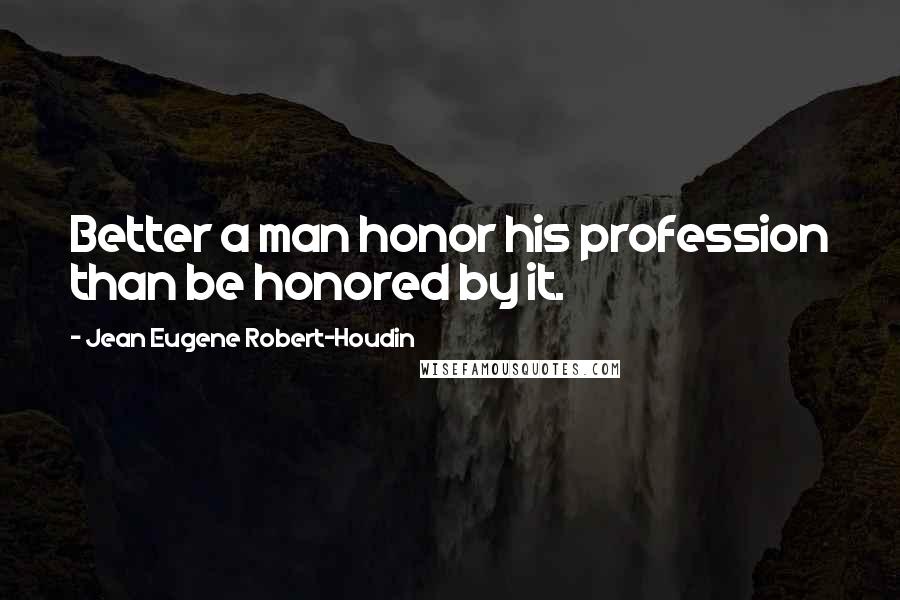 Jean Eugene Robert-Houdin Quotes: Better a man honor his profession than be honored by it.