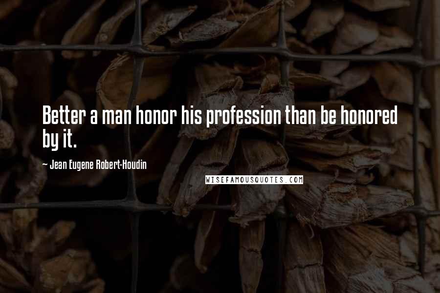 Jean Eugene Robert-Houdin Quotes: Better a man honor his profession than be honored by it.