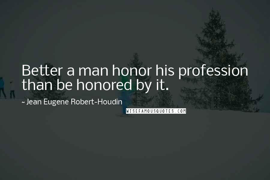 Jean Eugene Robert-Houdin Quotes: Better a man honor his profession than be honored by it.