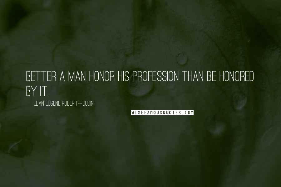 Jean Eugene Robert-Houdin Quotes: Better a man honor his profession than be honored by it.