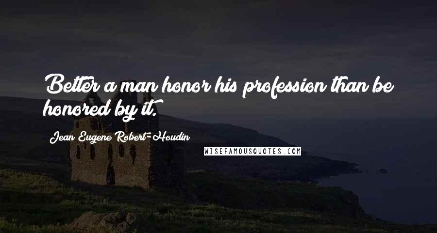 Jean Eugene Robert-Houdin Quotes: Better a man honor his profession than be honored by it.